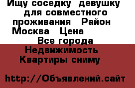 Ищу соседку (девушку) для совместного проживания › Район ­ Москва › Цена ­ 7 500 - Все города Недвижимость » Квартиры сниму   